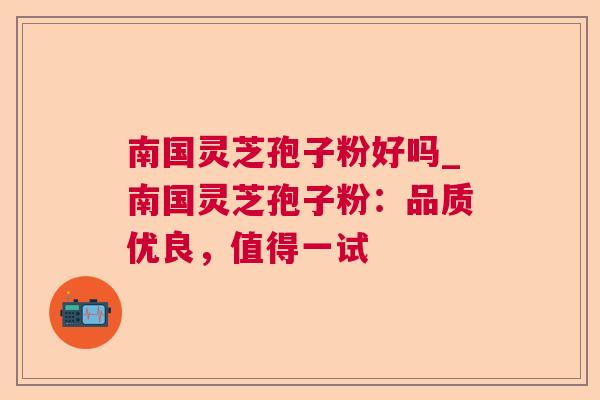 南国灵芝孢子粉好吗_南国灵芝孢子粉：品质优良，值得一试  第1张
