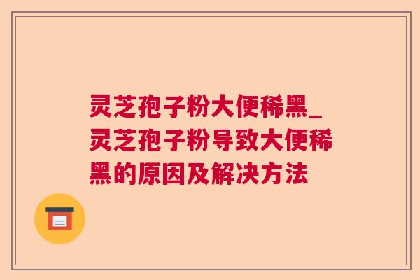 灵芝孢子粉大便稀黑_灵芝孢子粉导致大便稀黑的原因及解决方法  第1张