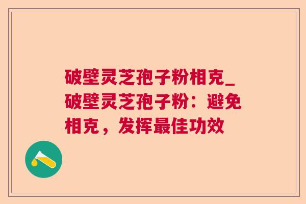 破壁灵芝孢子粉相克_破壁灵芝孢子粉:避免相克,发挥最佳功效 第1张 破壁灵芝孢子粉相克_破壁灵芝孢子粉:避免相克,发挥最佳功效 第1张