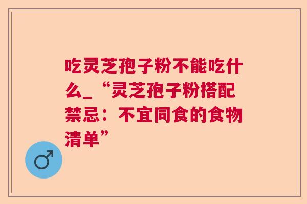 吃灵芝孢子粉不能吃什么_“灵芝孢子粉搭配禁忌:不宜同食的食物清单” 第1张 吃灵芝孢子粉不能吃什么_“灵芝孢子粉搭配禁忌:不宜同食的食物清单” 第1张