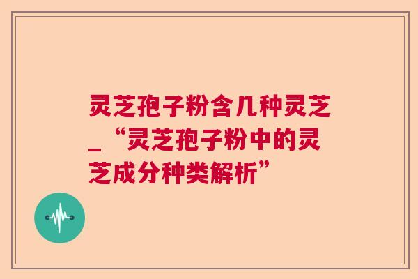 灵芝孢子粉含几种灵芝_“灵芝孢子粉中的灵芝成分种类解析”  第1张