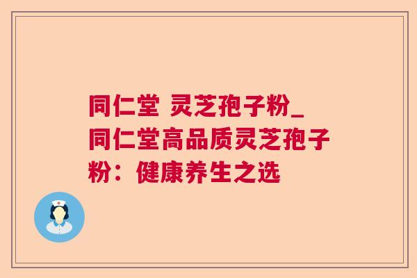 同仁堂 灵芝孢子粉_同仁堂高品质灵芝孢子粉:健康养生之选 第1张 同仁堂 灵芝孢子粉_同仁堂高品质灵芝孢子粉:健康养生之选 第1张