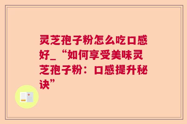灵芝孢子粉怎么吃口感好_“如何享受美味灵芝孢子粉:口感提升秘诀” 第1张 灵芝孢子粉怎么吃口感好_“如何享受美味灵芝孢子粉:口感提升秘诀” 第1张