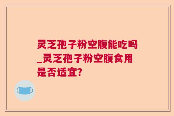 灵芝孢子粉空腹能吃吗_灵芝孢子粉空腹食用是否适宜？  第1张