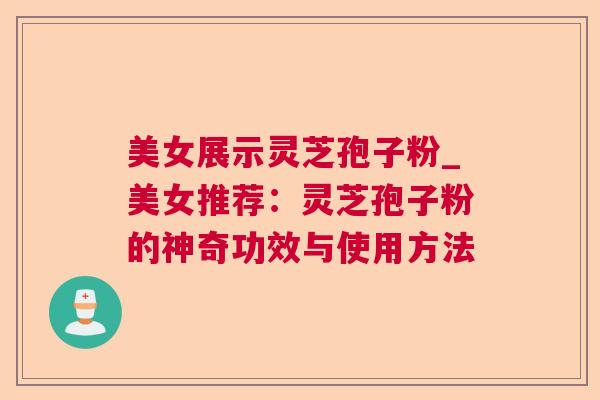 美女展示灵芝孢子粉_美女推荐：灵芝孢子粉的神奇功效与使用方法  第1张