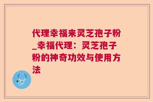 代理幸福来灵芝孢子粉_幸福代理:灵芝孢子粉的神奇功效与使用方法 第1张 代理幸福来灵芝孢子粉_幸福代理:灵芝孢子粉的神奇功效与使用方法 第1张