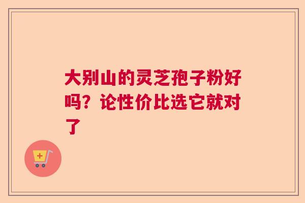 大别山的灵芝孢子粉好吗？论性价比选它就对了  第1张