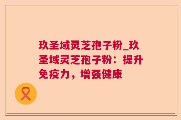 玖圣域灵芝孢子粉_玖圣域灵芝孢子粉:提升免疫力,增强健康 第1张 玖圣域灵芝孢子粉_玖圣域灵芝孢子粉:提升免疫力,增强健康 第1张