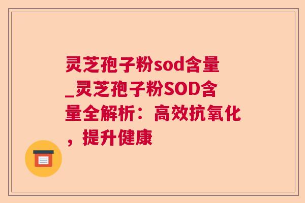 灵芝孢子粉sod含量_灵芝孢子粉SOD含量全解析:高效抗氧化,提升健康 第1张 灵芝孢子粉sod含量_灵芝孢子粉SOD含量全解析:高效抗氧化,提升健康 第1张