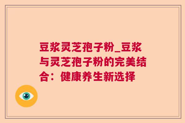 豆浆灵芝孢子粉_豆浆与灵芝孢子粉的完美结合:健康养生新选择 第1张 豆浆灵芝孢子粉_豆浆与灵芝孢子粉的完美结合:健康养生新选择 第1张