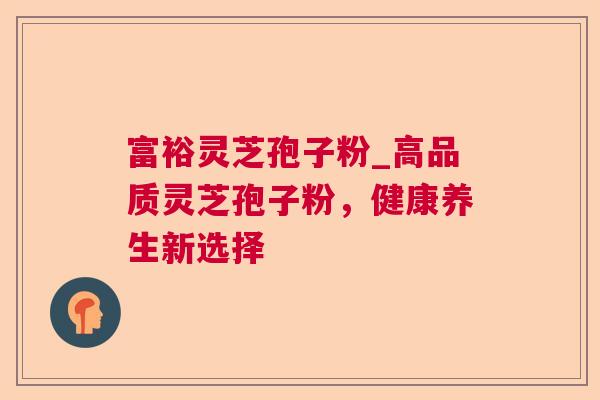 富裕灵芝孢子粉_高品质灵芝孢子粉，健康养生新选择  第1张