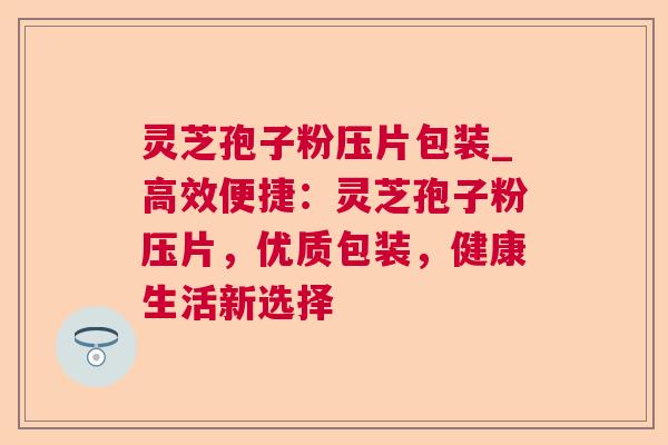 灵芝孢子粉压片包装_高效便捷:灵芝孢子粉压片,优质包装,健康生活新选择 第1张 灵芝孢子粉压片包装_高效便捷:灵芝孢子粉压片,优质包装,健康生活新选择 第1张