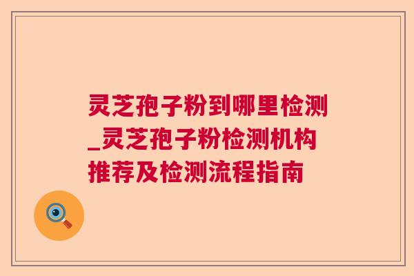 灵芝孢子粉到哪里检测_灵芝孢子粉检测机构推荐及检测流程指南 第1张 灵芝孢子粉到哪里检测_灵芝孢子粉检测机构推荐及检测流程指南 第1张