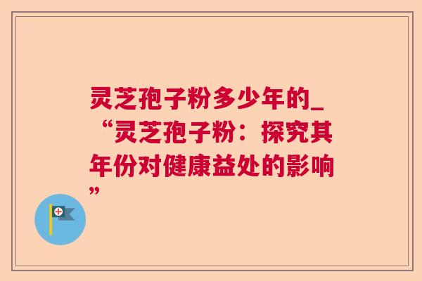 灵芝孢子粉多少年的_“灵芝孢子粉:探究其年份对健康益处的影响” 第1张 灵芝孢子粉多少年的_“灵芝孢子粉:探究其年份对健康益处的影响” 第1张