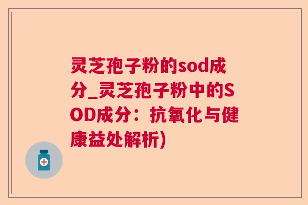 灵芝孢子粉的sod成分_灵芝孢子粉中的SOD成分:抗氧化与健康益处解析) 第1张 灵芝孢子粉的sod成分_灵芝孢子粉中的SOD成分:抗氧化与健康益处解析) 第1张