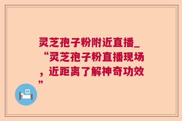 灵芝孢子粉附近直播_“灵芝孢子粉直播现场,近距离了解神奇功效” 第1张 灵芝孢子粉附近直播_“灵芝孢子粉直播现场,近距离了解神奇功效” 第1张