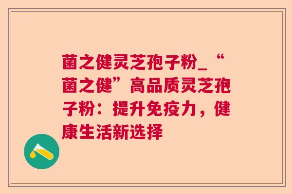 菌之健灵芝孢子粉_“菌之健”高品质灵芝孢子粉:提升免疫力,健康生活新选择 第1张 菌之健灵芝孢子粉_“菌之健”高品质灵芝孢子粉:提升免疫力,健康生活新选择 第1张