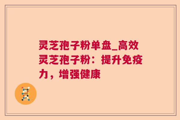 灵芝孢子粉单盘_高效灵芝孢子粉:提升免疫力,增强健康 第1张 灵芝孢子粉单盘_高效灵芝孢子粉:提升免疫力,增强健康 第1张