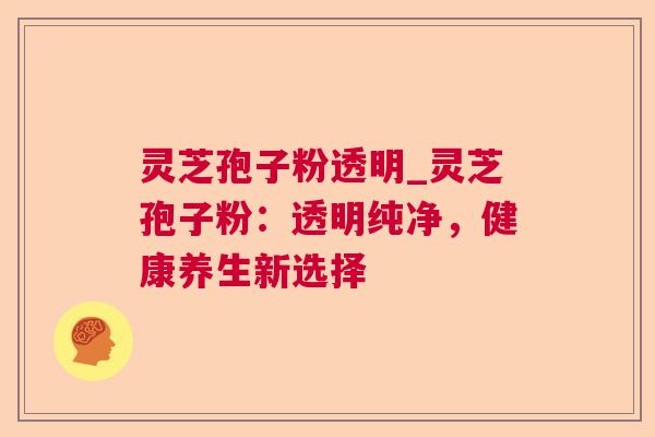 灵芝孢子粉透明_灵芝孢子粉:透明纯净,健康养生新选择 第1张 灵芝孢子粉透明_灵芝孢子粉:透明纯净,健康养生新选择 第1张