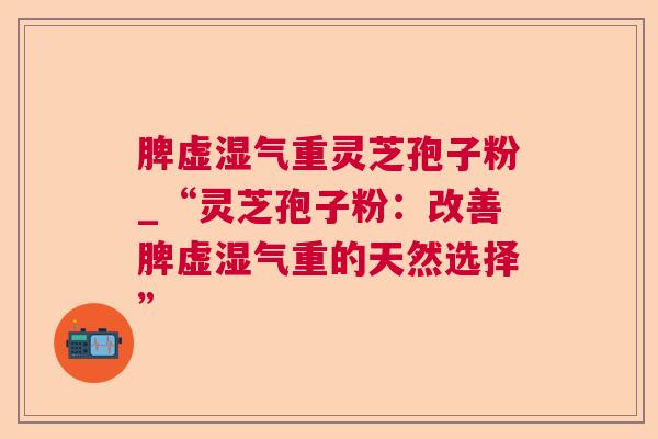 脾虚湿气重灵芝孢子粉_“灵芝孢子粉:改善脾虚湿气重的天然选择” 第1张 脾虚湿气重灵芝孢子粉_“灵芝孢子粉:改善脾虚湿气重的天然选择” 第1张