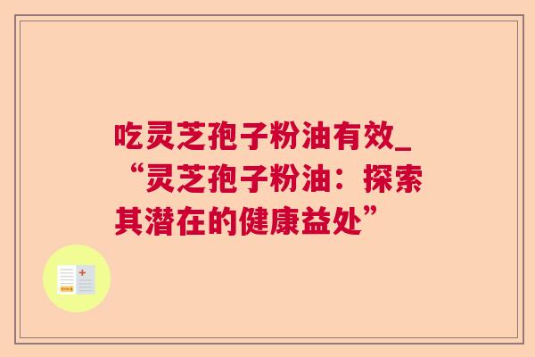 吃灵芝孢子粉油有效_“灵芝孢子粉油:探索其潜在的健康益处” 第1张 吃灵芝孢子粉油有效_“灵芝孢子粉油:探索其潜在的健康益处” 第1张