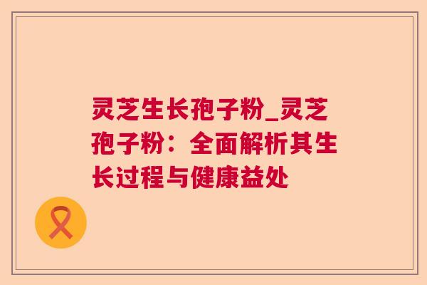 灵芝生长孢子粉_灵芝孢子粉:全面解析其生长过程与健康益处 第1张 灵芝生长孢子粉_灵芝孢子粉:全面解析其生长过程与健康益处 第1张