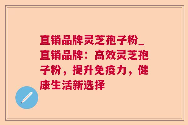 直销品牌灵芝孢子粉_直销品牌:高效灵芝孢子粉,提升免疫力,健康生活新选择 第1张 直销品牌灵芝孢子粉_直销品牌:高效灵芝孢子粉,提升免疫力,健康生活新选择 第1张