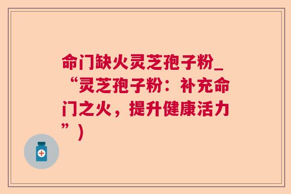 命门缺火灵芝孢子粉_“灵芝孢子粉:补充命门之火,提升健康活力”) 第1张 命门缺火灵芝孢子粉_“灵芝孢子粉:补充命门之火,提升健康活力”) 第1张
