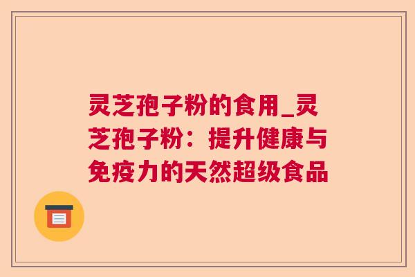 灵芝孢子粉的食用_灵芝孢子粉:提升健康与免疫力的天然超级食品 第1张 灵芝孢子粉的食用_灵芝孢子粉:提升健康与免疫力的天然超级食品 第1张