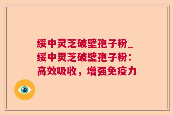 绥中灵芝破壁孢子粉_绥中灵芝破壁孢子粉：高效吸收，增强免疫力  第1张