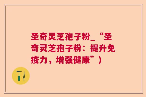 圣奇灵芝孢子粉_“圣奇灵芝孢子粉：提升免疫力，增强健康”)  第1张