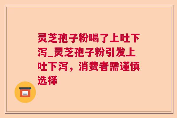 灵芝孢子粉喝了上吐下泻_灵芝孢子粉引发上吐下泻，消费者需谨慎选择  第1张