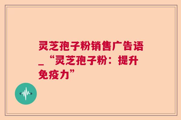 灵芝孢子粉销售广告语_“灵芝孢子粉：提升免疫力”  第1张