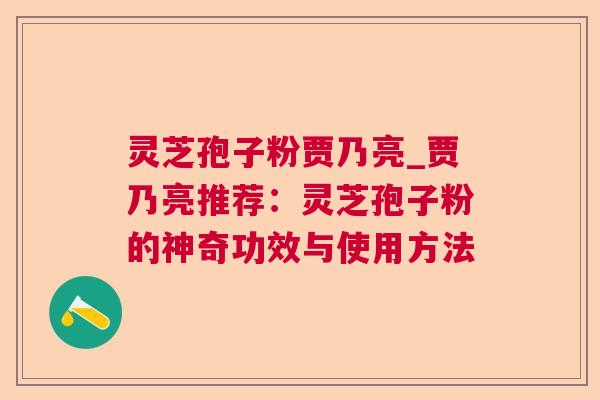 灵芝孢子粉贾乃亮_贾乃亮推荐：灵芝孢子粉的神奇功效与使用方法  第1张