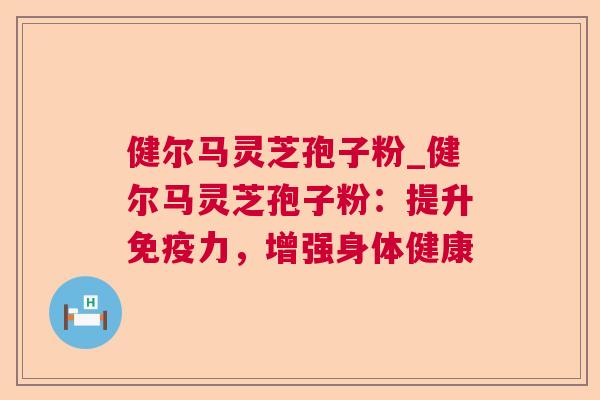 健尔马灵芝孢子粉_健尔马灵芝孢子粉:提升免疫力,增强身体健康 第1张 健尔马灵芝孢子粉_健尔马灵芝孢子粉:提升免疫力,增强身体健康 第1张