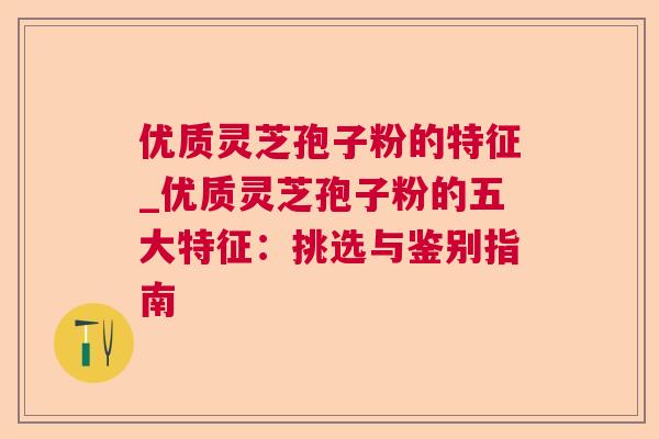 优质灵芝孢子粉的特征_优质灵芝孢子粉的五大特征：挑选与鉴别指南  第1张