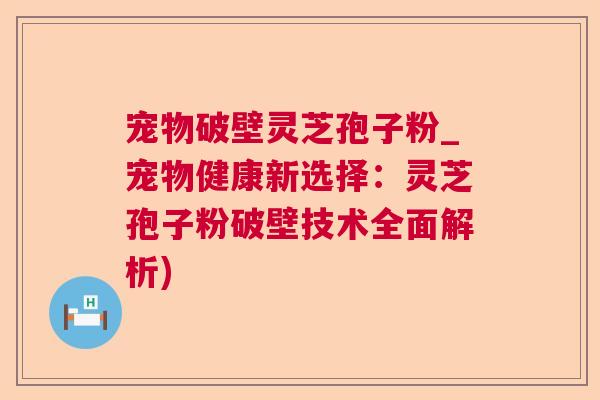 宠物破壁灵芝孢子粉_宠物健康新选择：灵芝孢子粉破壁技术全面解析)  第1张