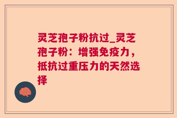 灵芝孢子粉抗过_灵芝孢子粉：增强免疫力，抵抗过重压力的天然选择  第1张