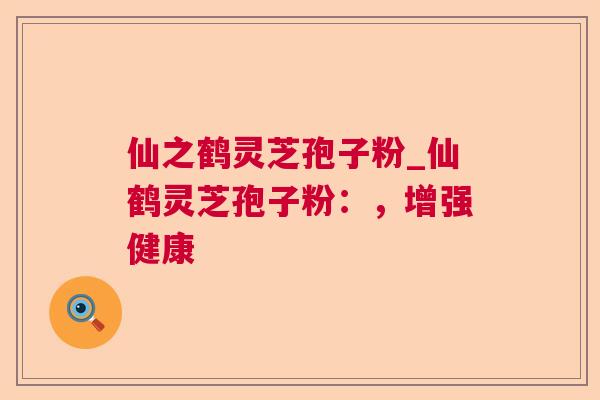 仙之鹤灵芝孢子粉_仙鹤灵芝孢子粉:,增强健康 第1张 仙之鹤灵芝孢子粉_仙鹤灵芝孢子粉:,增强健康 第1张