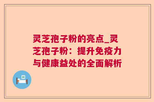 灵芝孢子粉的亮点_灵芝孢子粉:提升免疫力与健康益处的全面解析 第1张 灵芝孢子粉的亮点_灵芝孢子粉:提升免疫力与健康益处的全面解析 第1张