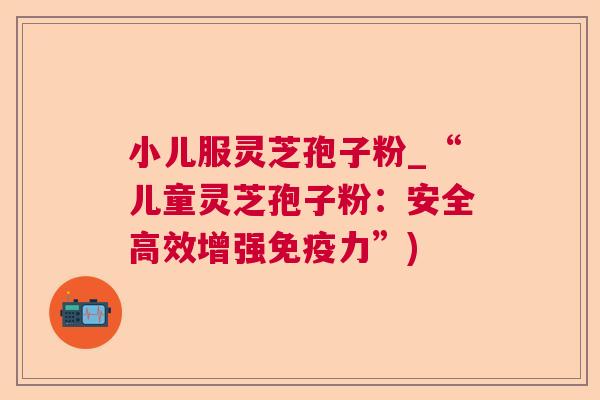 小儿服灵芝孢子粉_“儿童灵芝孢子粉:安全高效增强免疫力”) 第1张 小儿服灵芝孢子粉_“儿童灵芝孢子粉:安全高效增强免疫力”) 第1张