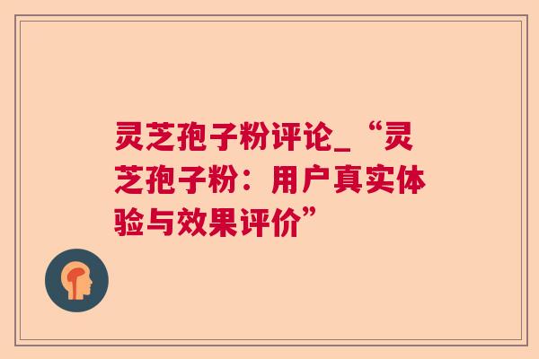 灵芝孢子粉评论_“灵芝孢子粉:用户真实体验与效果评价” 第1张 灵芝孢子粉评论_“灵芝孢子粉:用户真实体验与效果评价” 第1张
