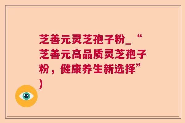 芝善元灵芝孢子粉_“芝善元高品质灵芝孢子粉,健康养生新选择”) 第1张 芝善元灵芝孢子粉_“芝善元高品质灵芝孢子粉,健康养生新选择”) 第1张