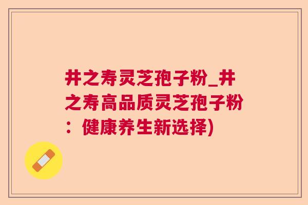井之寿灵芝孢子粉_井之寿高品质灵芝孢子粉:健康养生新选择) 第1张 井之寿灵芝孢子粉_井之寿高品质灵芝孢子粉:健康养生新选择) 第1张