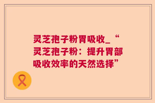 灵芝孢子粉胃吸收_“灵芝孢子粉:提升胃部吸收效率的天然选择” 第1张 灵芝孢子粉胃吸收_“灵芝孢子粉:提升胃部吸收效率的天然选择” 第1张