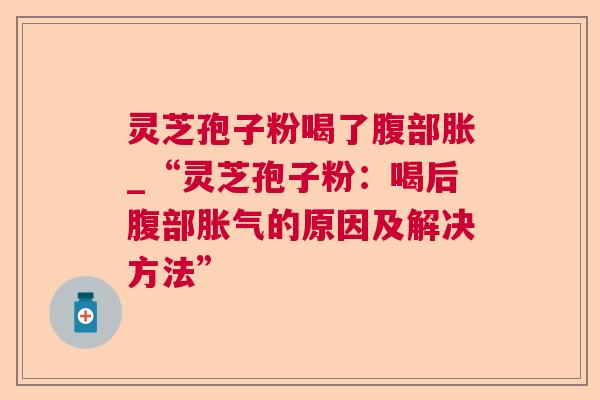 灵芝孢子粉喝了腹部胀_“灵芝孢子粉:喝后腹部胀气的原因及解决方法” 第1张 灵芝孢子粉喝了腹部胀_“灵芝孢子粉:喝后腹部胀气的原因及解决方法” 第1张