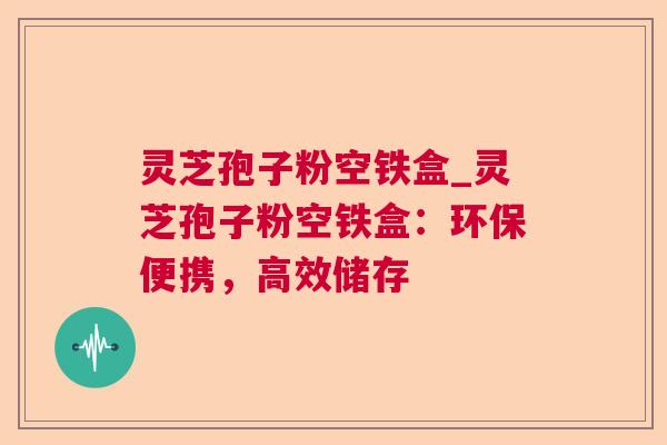 灵芝孢子粉空铁盒_灵芝孢子粉空铁盒:环保便携,高效储存 第1张 灵芝孢子粉空铁盒_灵芝孢子粉空铁盒:环保便携,高效储存 第1张