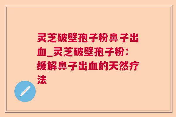 灵芝破壁孢子粉鼻子出血_灵芝破壁孢子粉:缓解鼻子出血的天然疗法 第1张 灵芝破壁孢子粉鼻子出血_灵芝破壁孢子粉:缓解鼻子出血的天然疗法 第1张