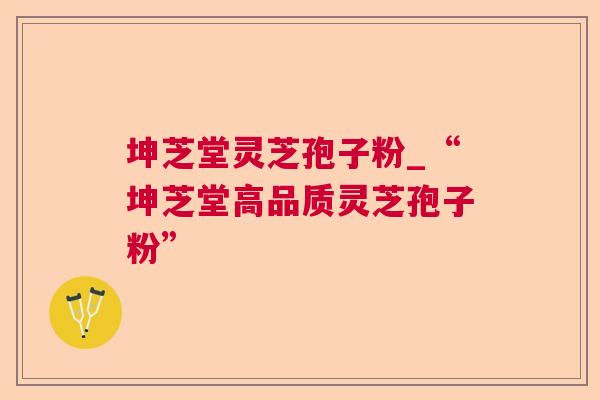 坤芝堂灵芝孢子粉_“坤芝堂高品质灵芝孢子粉”  第1张