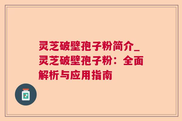 灵芝破壁孢子粉简介_灵芝破壁孢子粉:全面解析与应用指南 第1张 灵芝破壁孢子粉简介_灵芝破壁孢子粉:全面解析与应用指南 第1张